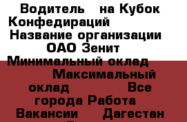 Водитель D на Кубок Конфедираций 2017 FIFA. › Название организации ­ ОАО“Зенит“ › Минимальный оклад ­ 47 900 › Максимальный оклад ­ 79 200 - Все города Работа » Вакансии   . Дагестан респ.,Дагестанские Огни г.